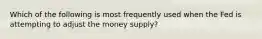 Which of the following is most frequently used when the Fed is attempting to adjust the money supply?