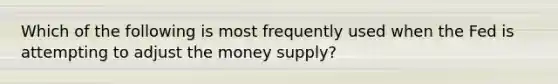 Which of the following is most frequently used when the Fed is attempting to adjust the money supply?