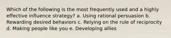 Which of the following is the most frequently used and a highly effective influence strategy? a. Using rational persuasion b. Rewarding desired behaviors c. Relying on the rule of reciprocity d. Making people like you e. Developing allies