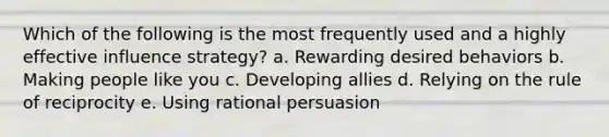 Which of the following is the most frequently used and a highly effective influence strategy? a. Rewarding desired behaviors b. Making people like you c. Developing allies d. Relying on the rule of reciprocity e. Using rational persuasion