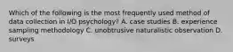 Which of the following is the most frequently used method of data collection in I/O psychology? A. case studies B. experience sampling methodology C. unobtrusive naturalistic observation D. surveys