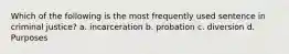 Which of the following is the most frequently used sentence in criminal justice? a. incarceration b. probation c. diversion d. Purposes