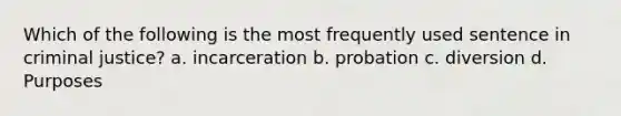 Which of the following is the most frequently used sentence in criminal justice? a. incarceration b. probation c. diversion d. Purposes