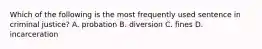 Which of the following is the most frequently used sentence in criminal justice? A. probation B. diversion C. fines D. incarceration