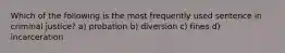 Which of the following is the most frequently used sentence in criminal justice? a) probation b) diversion c) fines d) incarceration