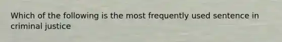 Which of the following is the most frequently used sentence in criminal justice