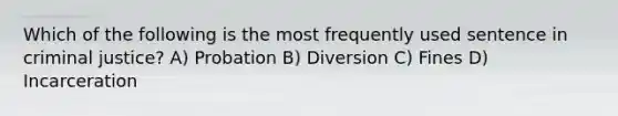 Which of the following is the most frequently used sentence in criminal justice? A) Probation B) Diversion C) Fines D) Incarceration