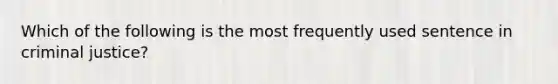 Which of the following is the most frequently used sentence in criminal justice?