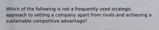 Which of the following is not a frequently used strategic approach to setting a company apart from rivals and achieving a sustainable competitive advantage?