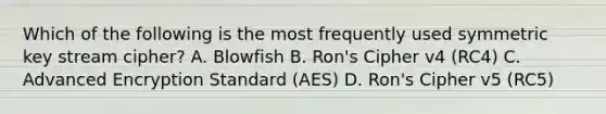 Which of the following is the most frequently used symmetric key stream cipher? A. Blowfish B. Ron's Cipher v4 (RC4) C. Advanced Encryption Standard (AES) D. Ron's Cipher v5 (RC5)