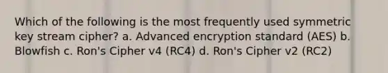 Which of the following is the most frequently used symmetric key stream cipher? a. Advanced encryption standard (AES) b. Blowfish c. Ron's Cipher v4 (RC4) d. Ron's Cipher v2 (RC2)