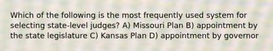 Which of the following is the most frequently used system for selecting state-level judges? A) Missouri Plan B) appointment by the state legislature C) Kansas Plan D) appointment by governor