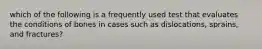 which of the following is a frequently used test that evaluates the conditions of bones in cases such as dislocations, sprains, and fractures?