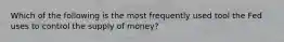 Which of the following is the most frequently used tool the Fed uses to control the supply of money?