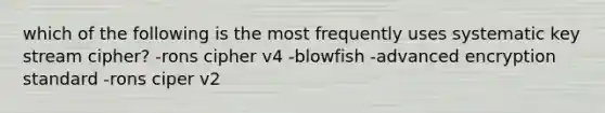 which of the following is the most frequently uses systematic key stream cipher? -rons cipher v4 -blowfish -advanced encryption standard -rons ciper v2