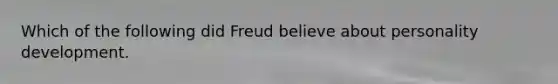 Which of the following did Freud believe about personality development.