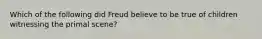 Which of the following did Freud believe to be true of children witnessing the primal scene?