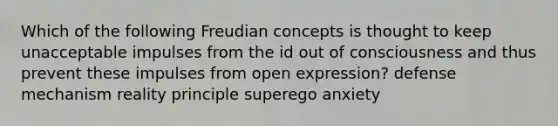 Which of the following Freudian concepts is thought to keep unacceptable impulses from the id out of consciousness and thus prevent these impulses from open expression? defense mechanism reality principle superego anxiety