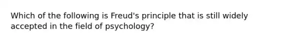 Which of the following is Freud's principle that is still widely accepted in the field of psychology?