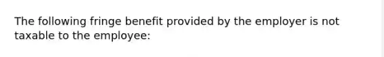 The following fringe benefit provided by the employer is not taxable to the employee: