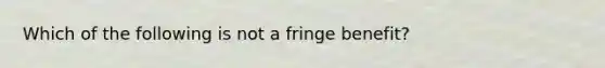 Which of the following is not a fringe benefit?