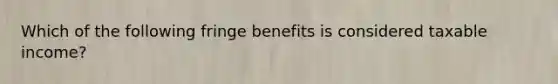 Which of the following fringe benefits is considered taxable income?