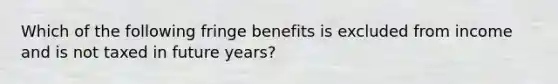 Which of the following fringe benefits is excluded from income and is not taxed in future years?