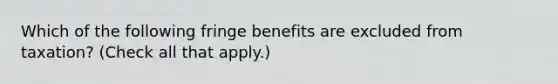 Which of the following fringe benefits are excluded from taxation? (Check all that apply.)