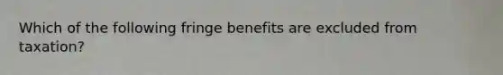 Which of the following fringe benefits are excluded from taxation?