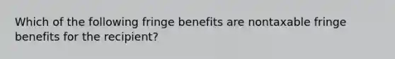 Which of the following fringe benefits are nontaxable fringe benefits for the recipient?