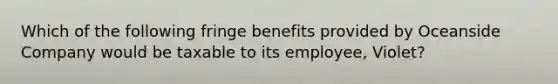 Which of the following fringe benefits provided by Oceanside Company would be taxable to its employee, Violet?