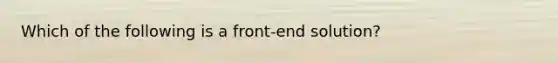 Which of the following is a front-end solution?