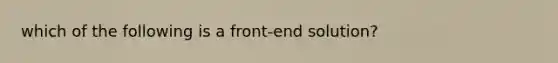 which of the following is a front-end solution?