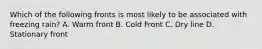 Which of the following fronts is most likely to be associated with freezing rain? A. Warm front B. Cold Front C. Dry line D. Stationary front