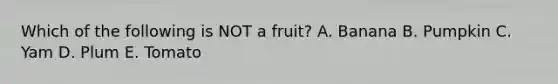 Which of the following is NOT a fruit? A. Banana B. Pumpkin C. Yam D. Plum E. Tomato