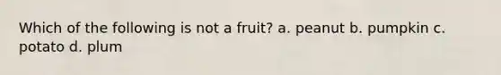 Which of the following is not a fruit? a. peanut b. pumpkin c. potato d. plum