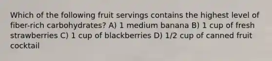 Which of the following fruit servings contains the highest level of fiber-rich carbohydrates? A) 1 medium banana B) 1 cup of fresh strawberries C) 1 cup of blackberries D) 1/2 cup of canned fruit cocktail