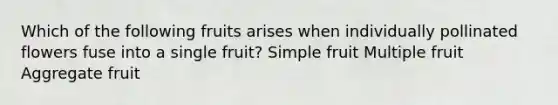 Which of the following fruits arises when individually pollinated flowers fuse into a single fruit? Simple fruit Multiple fruit Aggregate fruit