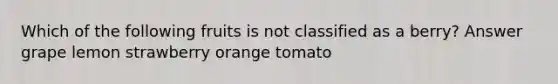 Which of the following fruits is not classified as a berry? Answer grape lemon strawberry orange tomato