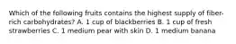 Which of the following fruits contains the highest supply of fiber-rich carbohydrates? A. 1 cup of blackberries B. 1 cup of fresh strawberries C. 1 medium pear with skin D. 1 medium banana