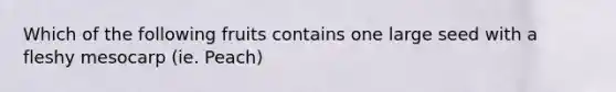 Which of the following fruits contains one large seed with a fleshy mesocarp (ie. Peach)