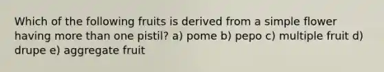 Which of the following fruits is derived from a simple flower having more than one pistil? a) pome b) pepo c) multiple fruit d) drupe e) aggregate fruit