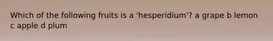 Which of the following fruits is a 'hesperidium'? a grape b lemon c apple d plum