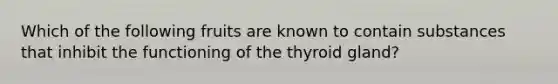 Which of the following fruits are known to contain substances that inhibit the functioning of the thyroid gland?