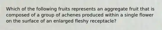 Which of the following fruits represents an aggregate fruit that is composed of a group of achenes produced within a single flower on the surface of an enlarged fleshy receptacle?