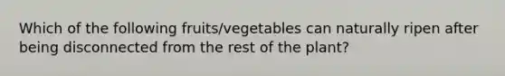 Which of the following fruits/vegetables can naturally ripen after being disconnected from the rest of the plant?