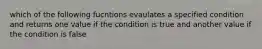 which of the following fucntions evaulates a specified condition and returns one value if the condition is true and another value if the condition is false