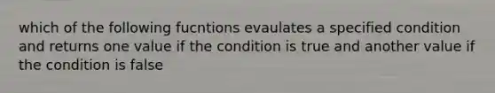 which of the following fucntions evaulates a specified condition and returns one value if the condition is true and another value if the condition is false