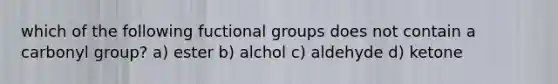 which of the following fuctional groups does not contain a carbonyl group? a) ester b) alchol c) aldehyde d) ketone