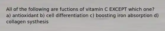 All of the following are fuctions of vitamin C EXCEPT which one? a) antioxidant b) cell differentiation c) boosting iron absorption d) collagen systhesis